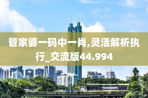 管家婆一码中一肖,灵活解析执行_交流版44.994