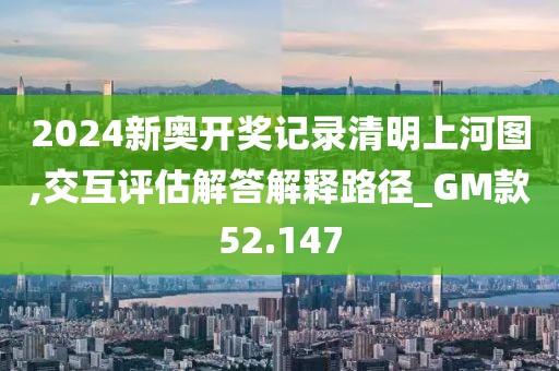 2024新奥开奖记录清明上河图,交互评估解答解释路径_GM款52.147
