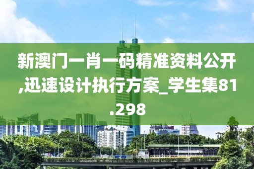 新澳门一肖一码精准资料公开,迅速设计执行方案_学生集81.298