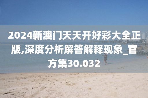 2024新澳门天天开好彩大全正版,深度分析解答解释现象_官方集30.032