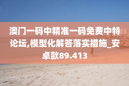澳门一码中精准一码免费中特论坛,模型化解答落实措施_安卓款89.413