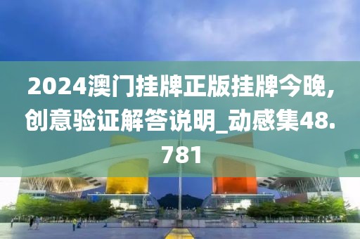 2024澳门挂牌正版挂牌今晚,创意验证解答说明_动感集48.781