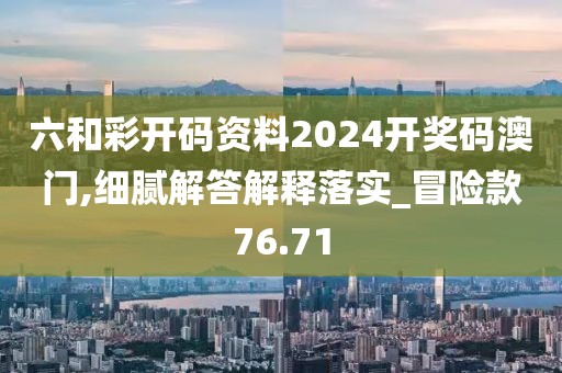 六和彩开码资料2024开奖码澳门,细腻解答解释落实_冒险款76.71