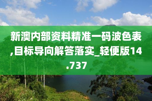 新澳内部资料精准一码波色表,目标导向解答落实_轻便版14.737