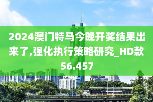 2024澳门特马今晚开奖结果出来了,强化执行策略研究_HD款56.457