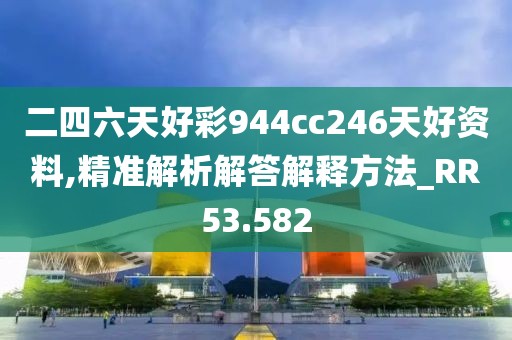 二四六天好彩944cc246天好资料,精准解析解答解释方法_RR53.582