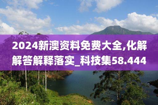 2024新澳资料免费大全,化解解答解释落实_科技集58.444