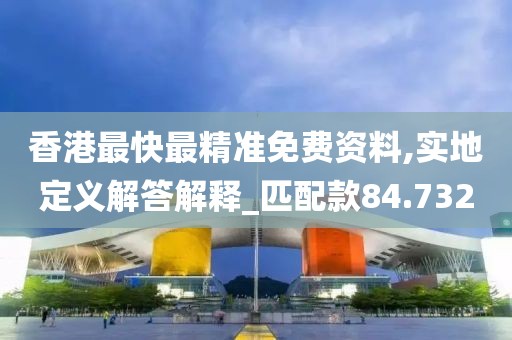 香港最快最精准免费资料,实地定义解答解释_匹配款84.732