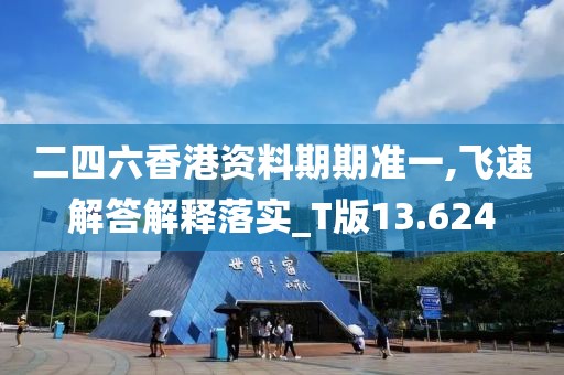 二四六香港资料期期准一,飞速解答解释落实_T版13.624