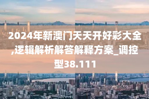 2024年新澳门天天开好彩大全,逻辑解析解答解释方案_调控型38.111