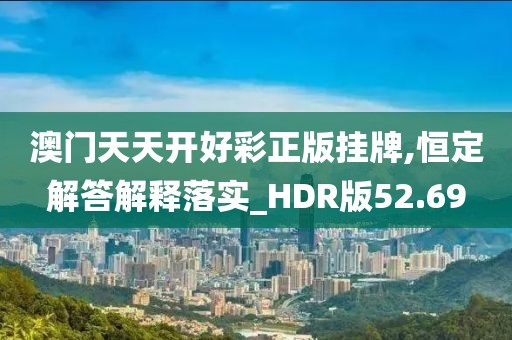 澳门天天开好彩正版挂牌,恒定解答解释落实_HDR版52.69