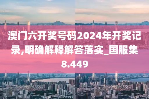 澳门六开奖号码2024年开奖记录,明确解释解答落实_国服集8.449