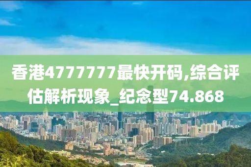 香港4777777最快开码,综合评估解析现象_纪念型74.868
