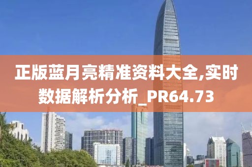 正版蓝月亮精准资料大全,实时数据解析分析_PR64.73