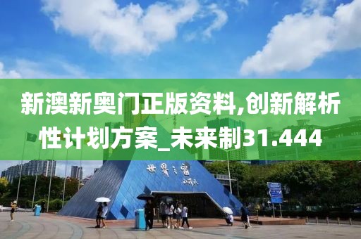新澳新奥门正版资料,创新解析性计划方案_未来制31.444