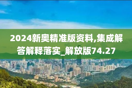 2024新奥精准版资料,集成解答解释落实_解放版74.27