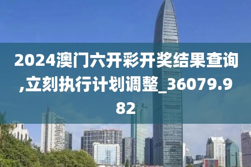 2024澳门六开彩开奖结果查询,立刻执行计划调整_36079.982