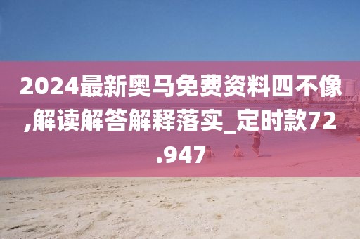 2024最新奥马免费资料四不像,解读解答解释落实_定时款72.947