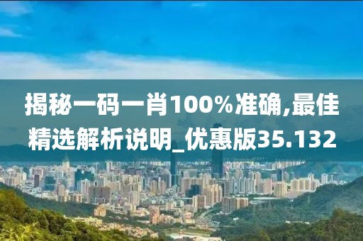 揭秘一码一肖100%准确,最佳精选解析说明_优惠版35.132