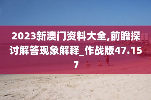 2023新澳门资料大全,前瞻探讨解答现象解释_作战版47.157
