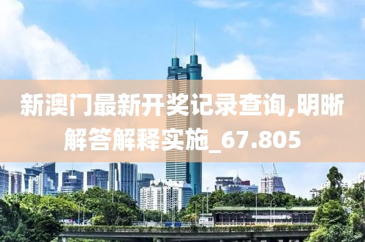 新澳门最新开奖记录查询,明晰解答解释实施_67.805