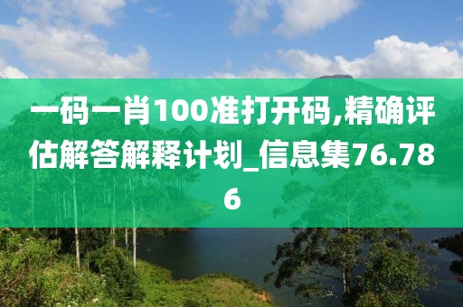 一码一肖100准打开码,精确评估解答解释计划_信息集76.786
