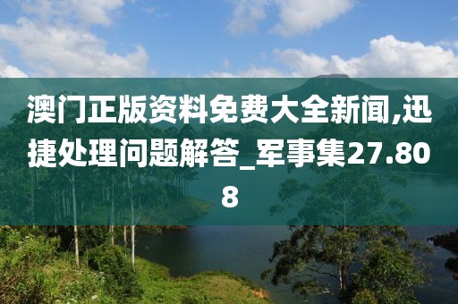澳门正版资料免费大全新闻,迅捷处理问题解答_军事集27.808