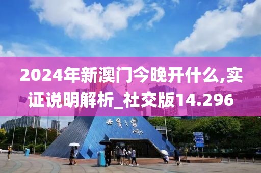 2024年新澳门今晚开什么,实证说明解析_社交版14.296