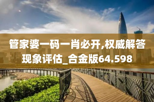 管家婆一码一肖必开,权威解答现象评估_合金版64.598