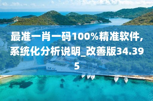 最准一肖一码100%精准软件,系统化分析说明_改善版34.395