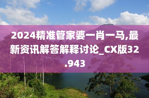 2024精准管家婆一肖一马,最新资讯解答解释讨论_CX版32.943