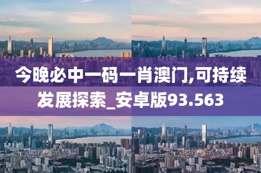 今晚必中一码一肖澳门,可持续发展探索_安卓版93.563