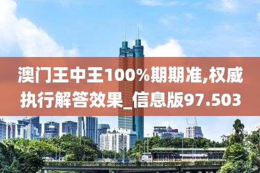 澳门王中王100%期期准,权威执行解答效果_信息版97.503