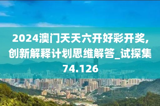 2024澳门天天六开好彩开奖,创新解释计划思维解答_试探集74.126