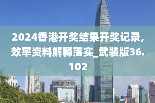 2024香港开奖结果开奖记录,效率资料解释落实_武装版36.102