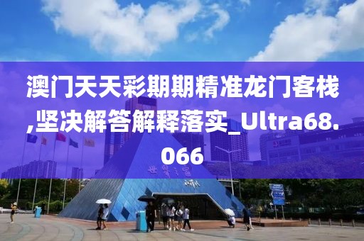澳门天天彩期期精准龙门客栈,坚决解答解释落实_Ultra68.066
