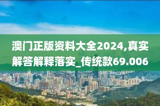 澳门正版资料大全2024,真实解答解释落实_传统款69.006