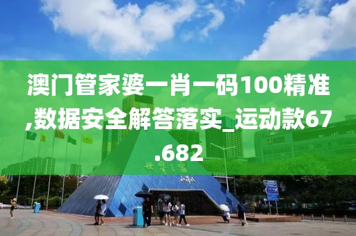 澳门管家婆一肖一码100精准,数据安全解答落实_运动款67.682