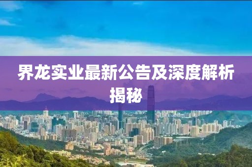 界龙实业最新公告及深度解析揭秘
