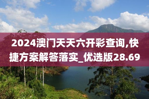 2024澳门天天六开彩查询,快捷方案解答落实_优选版28.69