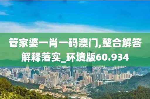 管家婆一肖一码澳门,整合解答解释落实_环境版60.934