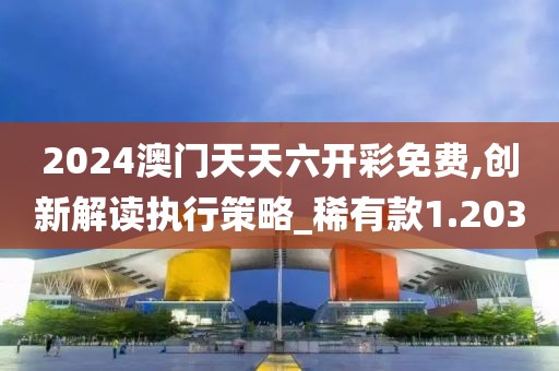 2024澳门天天六开彩免费,创新解读执行策略_稀有款1.203