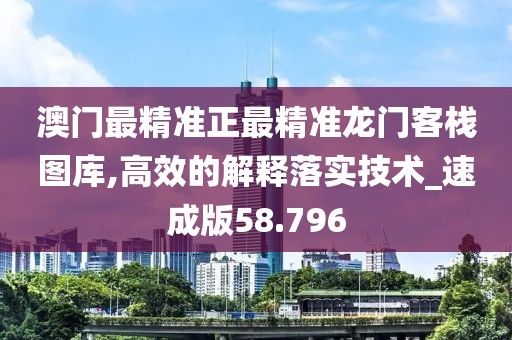 澳门最精准正最精准龙门客栈图库,高效的解释落实技术_速成版58.796