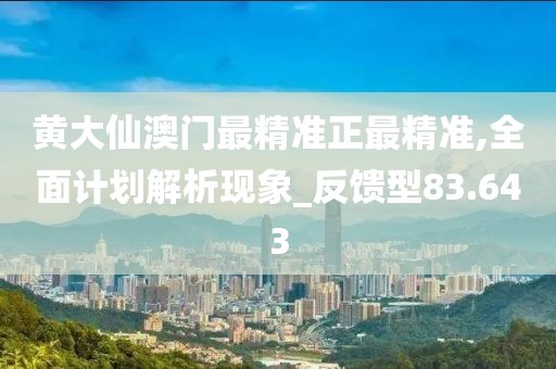 黄大仙澳门最精准正最精准,全面计划解析现象_反馈型83.643