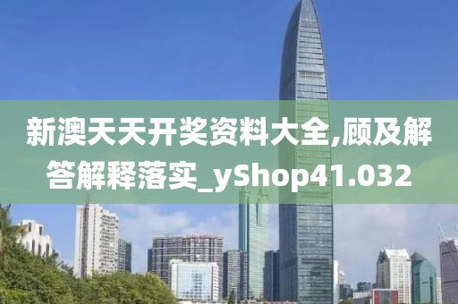 新澳天天开奖资料大全,顾及解答解释落实_yShop41.032
