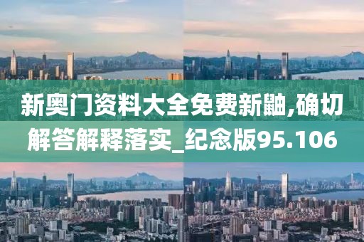 新奥门资料大全免费新鼬,确切解答解释落实_纪念版95.106