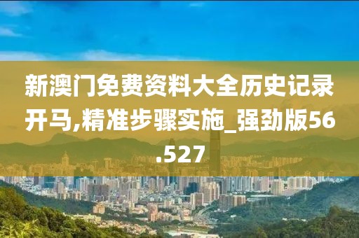 新澳门免费资料大全历史记录开马,精准步骤实施_强劲版56.527