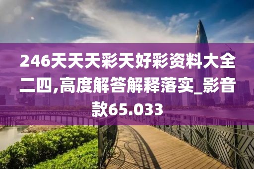 246天天天彩天好彩资料大全二四,高度解答解释落实_影音款65.033
