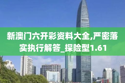 新澳门六开彩资料大全,严密落实执行解答_探险型1.61