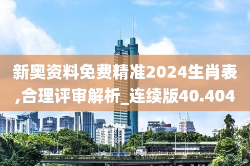 新奥资料免费精准2024生肖表,合理评审解析_连续版40.404